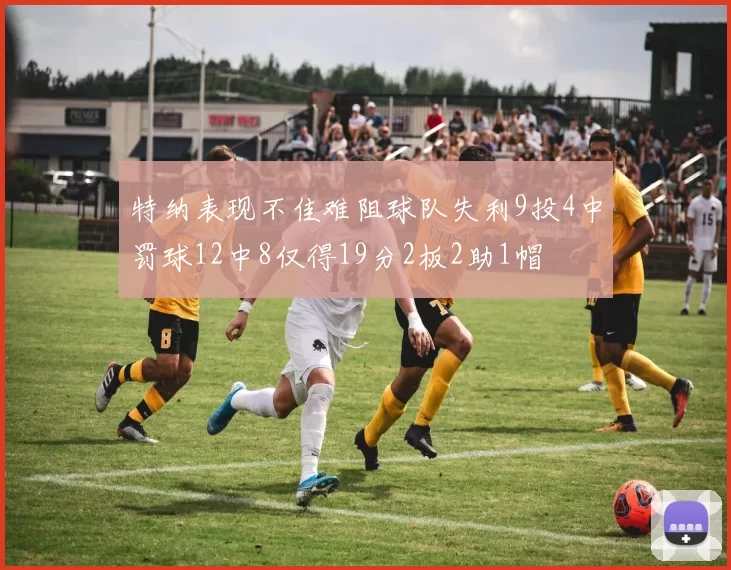 特纳表现不佳难阻球队失利9投4中罚球12中8仅得19分2板2助1帽