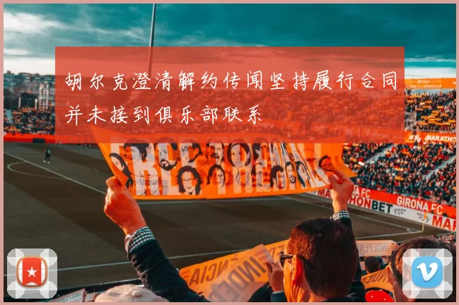 胡尔克澄清解约传闻坚持履行合同并未接到俱乐部联系