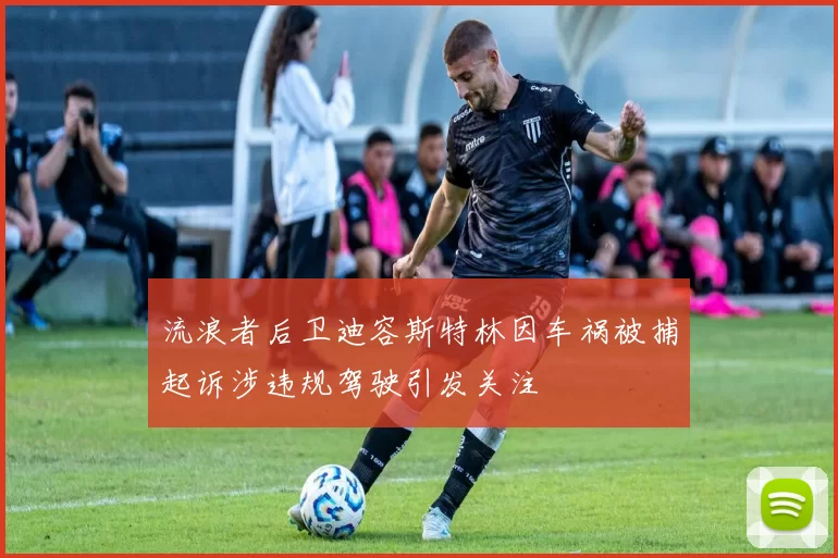 流浪者后卫迪容斯特林因车祸被捕起诉涉违规驾驶引发关注