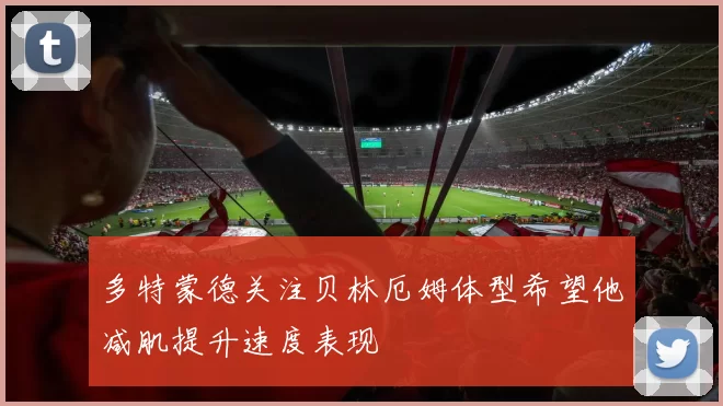 多特蒙德关注贝林厄姆体型希望他减肌提升速度表现