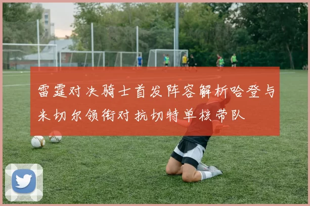 雷霆对决骑士首发阵容解析哈登与米切尔领衔对抗切特单核带队