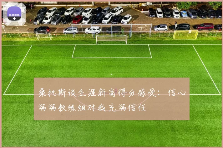 桑托斯谈生涯新高得分感受：信心满满教练组对我充满信任