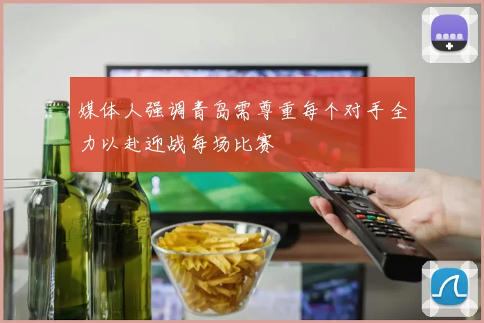 媒体人强调青岛需尊重每个对手全力以赴迎战每场比赛