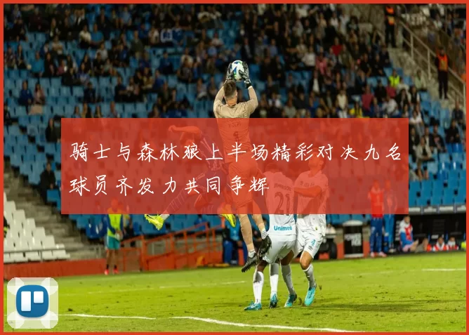 骑士与森林狼上半场精彩对决九名球员齐发力共同争辉