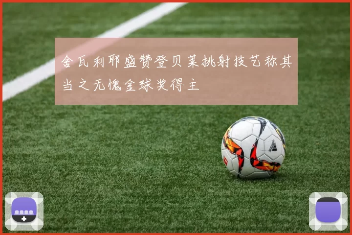 舍瓦利耶盛赞登贝莱挑射技艺称其当之无愧金球奖得主
