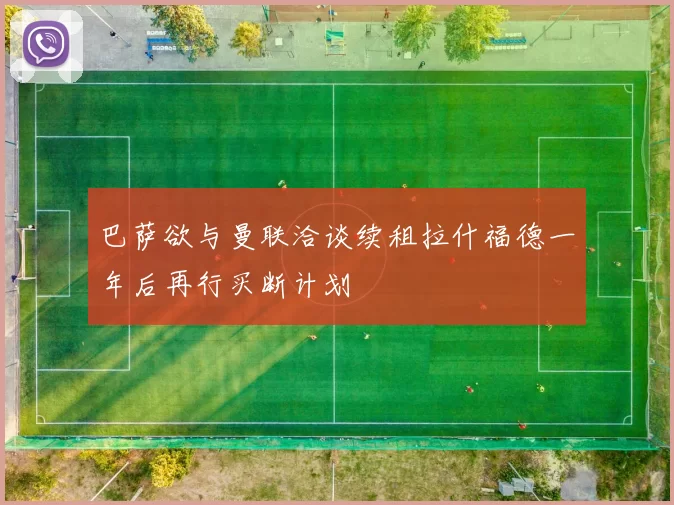 巴萨欲与曼联洽谈续租拉什福德一年后再行买断计划