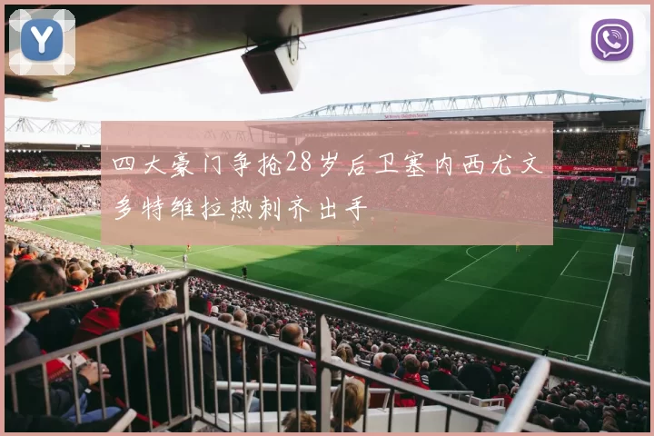 四大豪门争抢28岁后卫塞内西尤文多特维拉热刺齐出手