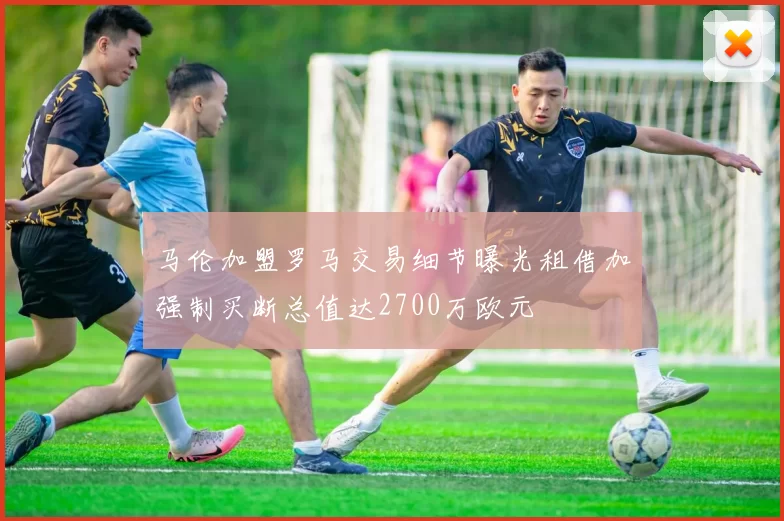 马伦加盟罗马交易细节曝光租借加强制买断总值达2700万欧元