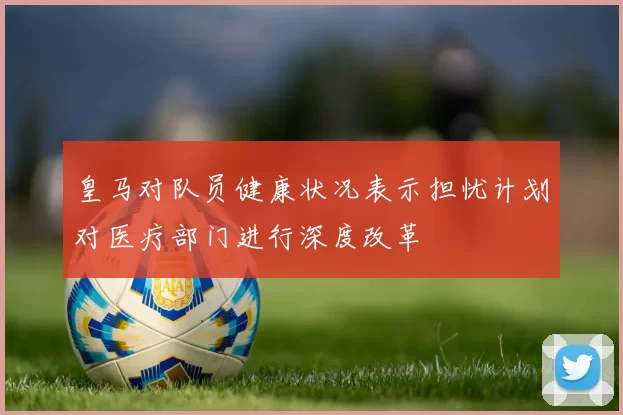 皇马对队员健康状况表示担忧计划对医疗部门进行深度改革