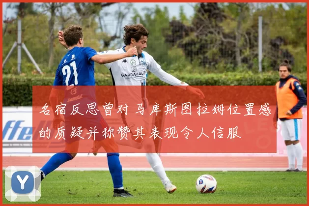 名宿反思曾对马库斯图拉姆位置感的质疑并称赞其表现令人信服