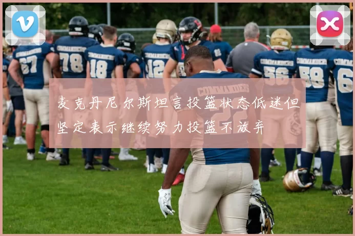 麦克丹尼尔斯坦言投篮状态低迷但坚定表示继续努力投篮不放弃