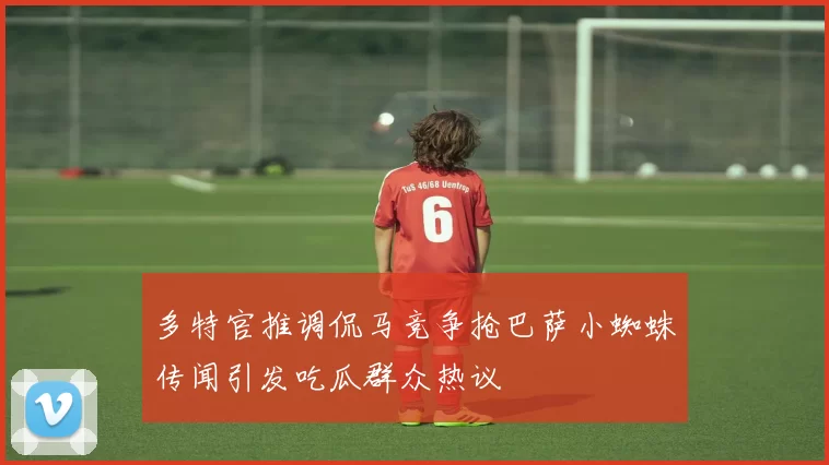 多特官推调侃马竞争抢巴萨小蜘蛛传闻引发吃瓜群众热议