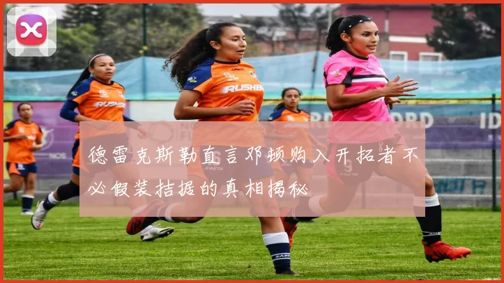 德雷克斯勒直言邓顿购入开拓者不必假装拮据的真相揭秘