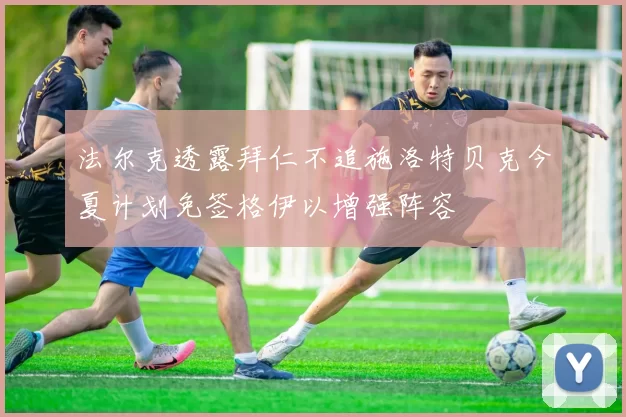法尔克透露拜仁不追施洛特贝克今夏计划免签格伊以增强阵容