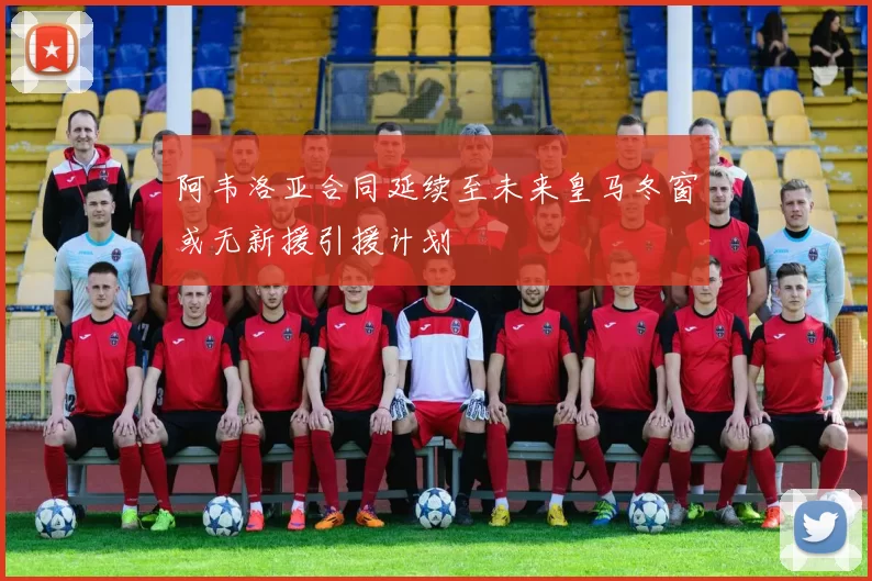 阿韦洛亚合同延续至未来皇马冬窗或无新援引援计划