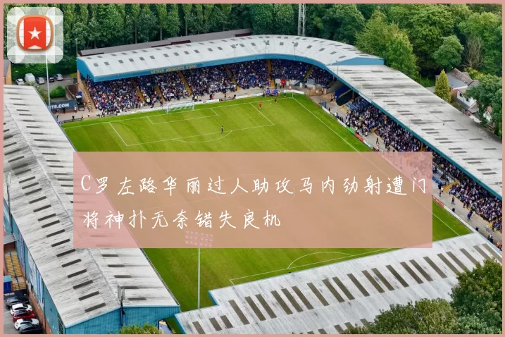 C罗左路华丽过人助攻马内劲射遭门将神扑无奈错失良机