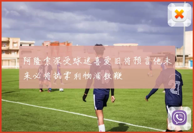 阿隆索深受球迷喜爱旧将预言他未来必将执掌利物浦教鞭