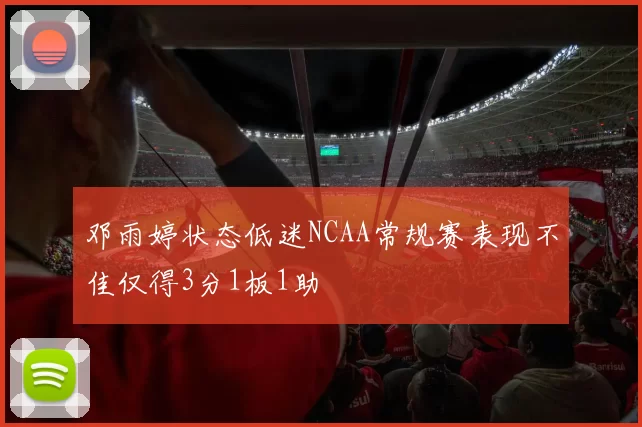 邓雨婷状态低迷NCAA常规赛表现不佳仅得3分1板1助
