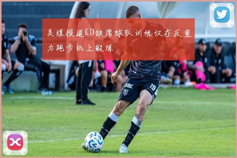美媒报道KD缺席球队训练仅在反重力跑步机上锻炼