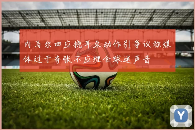 内马尔回应挠耳朵动作引争议称媒体过于夸张不应理会球迷声音
