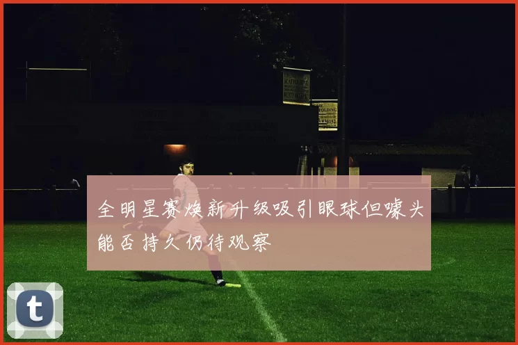 全明星赛焕新升级吸引眼球但噱头能否持久仍待观察