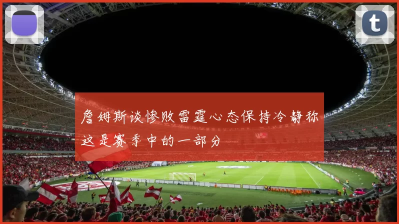 詹姆斯谈惨败雷霆心态保持冷静称这是赛季中的一部分