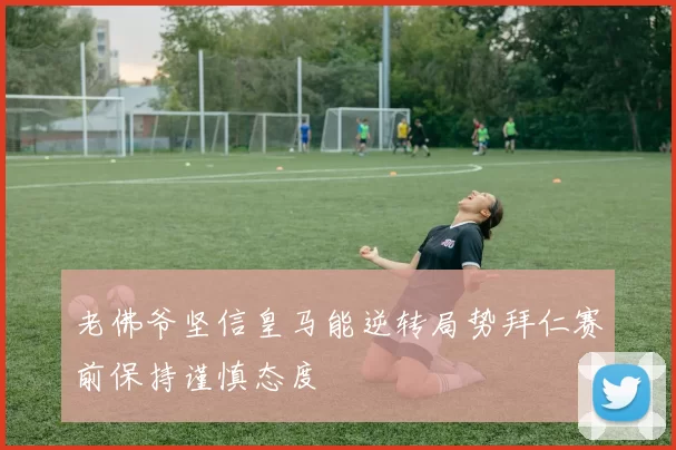 老佛爷坚信皇马能逆转局势拜仁赛前保持谨慎态度