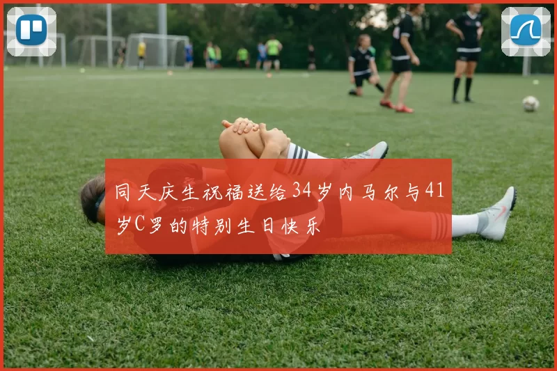 同天庆生祝福送给34岁内马尔与41岁C罗的特别生日快乐