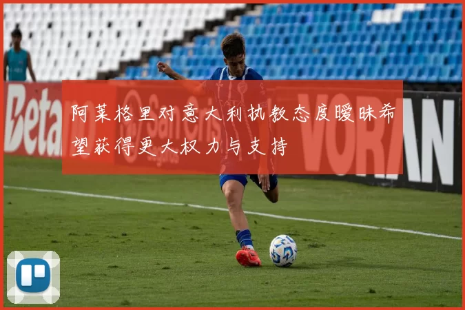 阿莱格里对意大利执教态度暧昧希望获得更大权力与支持